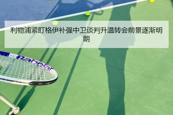 利物浦紧盯格伊补强中卫谈判升温转会前景逐渐明朗
